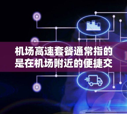机场高速套餐通常指的是在机场附近的便捷交通服务，旨在帮助乘客在机场附近快速到达或购物。以下是机场附近的便利商店推荐