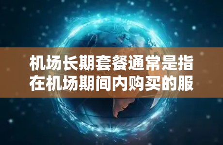机场长期套餐通常是指在机场期间内购买的服务，通常包括机票、住宿、餐饮等，且可能会在特定时间段（如高峰期）有折扣或优惠。以下是一些常见的机场长期套餐类型和建议