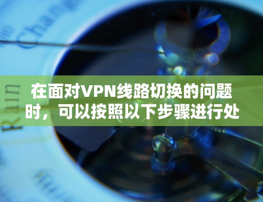 在面对VPN线路切换的问题时，可以按照以下步骤进行处理
