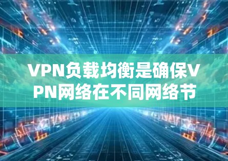 VPN负载均衡是确保VPN网络在不同网络节点之间传输数据时的高效管理，以保证数据的可靠传输和低延迟。以下是一些关于VPN负载均衡的主要内容