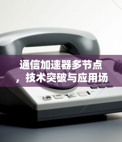 通信加速器多节点，技术突破与应用场景