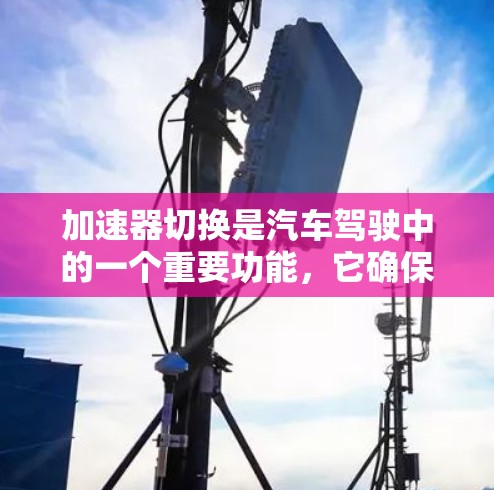 加速器切换是汽车驾驶中的一个重要功能，它确保在加速时保持车辆的稳定性。然而，加速器切换有时可能会遇到问题，以下是一些可能的问题及解决方案