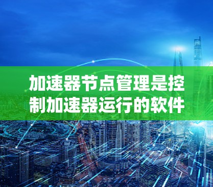 加速器节点管理是控制加速器运行的软件，包括节点结构、设置选项、配置数据、管理界面、监控功能、网络配置、权限管理以及一些技术和挑战。以下是对这些内容的系统性介绍