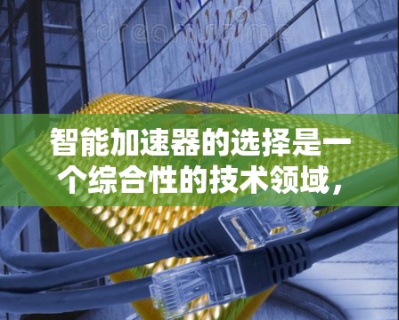 智能加速器的选择是一个综合性的技术领域，涉及硬件设计、软件实现、实时监控以及未来的优化发展。以下是对该领域的简要总结和分析