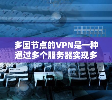 多国节点的VPN是一种通过多个服务器实现多国网络连接的技术，具体涉及以下几个方面