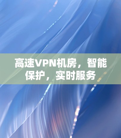 高速VPN机房，智能保护，实时服务