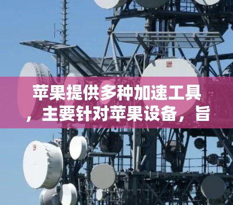 苹果提供多种加速工具，主要针对苹果设备，旨在提升下载速度。以下是关于苹果加速工具的详细介绍