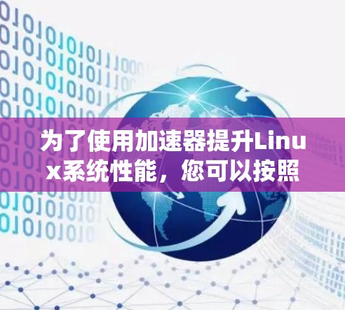 为了使用加速器提升Linux系统性能，您可以按照以下步骤进行操作