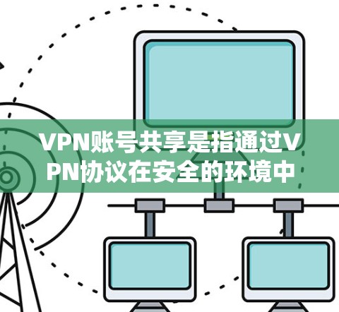 VPN账号共享是指通过VPN协议在安全的环境中共享多个服务器或设备，同时使用同一或部分账号。以下是一些关于VPN账号共享的详细解答