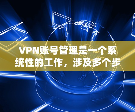 VPN账号管理是一个系统性的工作，涉及多个步骤和注意事项。以下是一个有条理的步骤指南，帮助你更好地管理VPN账号