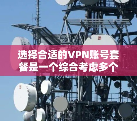 选择合适的VPN账号套餐是一个综合考虑多个因素的决策过程，以下是对该问题的分步骤解答
