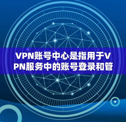 VPN账号中心是指用于VPN服务中的账号登录和管理的中心，通常包括服务器、服务器地址、服务器信息、服务器安全等级等信息，旨在帮助用户正常访问网络服务。以下是一些关于VPN账号中心的常见信息和功能