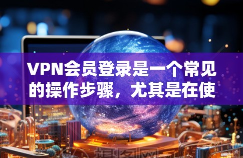 VPN会员登录是一个常见的操作步骤，尤其是在使用VPN服务时，用户需要根据服务提供商的指南来完成登录。以下是一些常见的步骤