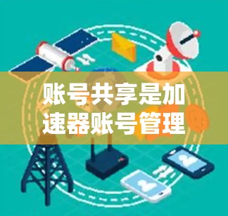账号共享是加速器账号管理中的一个功能，允许用户在加速器上使用多个账号。以下是对账号共享的详细步骤解释