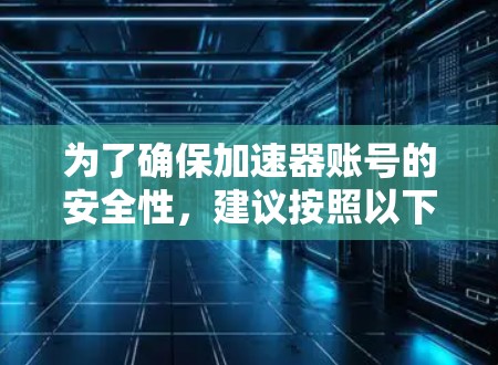 为了确保加速器账号的安全性，建议按照以下步骤进行