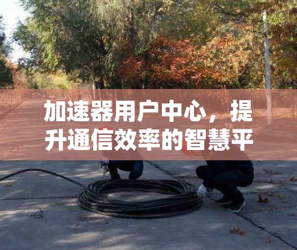 加速器用户中心，提升通信效率的智慧平台