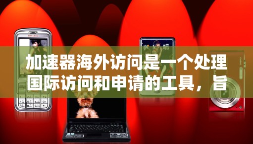加速器海外访问是一个处理国际访问和申请的工具，旨在帮助用户有效地申请和审批相关国际活动。以下是关于加速器海外访问的详细信息