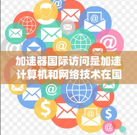 加速器国际访问是加速计算机和网络技术在国际学术和工业领域的应用，主要应用于复杂系统的研究和仿真。以下是对加速器国际访问的详细分析和展望