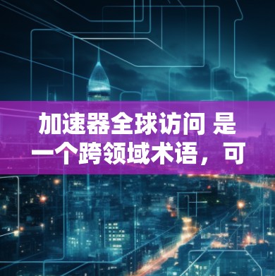 加速器全球访问 是一个跨领域术语，可能具体含义取决于上下文。以下是对该术语的几种可能解释