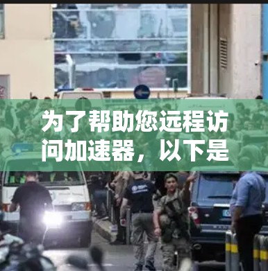 为了帮助您远程访问加速器，以下是详细的步骤和信息