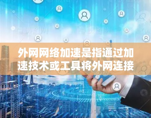 外网网络加速是指通过加速技术或工具将外网连接到内部网络，从而提高网络速度和稳定性。以下是关于外网网络加速的详细介绍