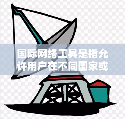 国际网络工具是指允许用户在不同国家或地区使用网络服务的工具。这些工具通常涉及国际互联网解决方案，如国际域名、国际互联网计划、国际网关等。以下是一些常见的国际网络工具及其特点