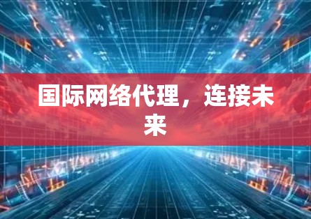 国际网络代理，连接未来