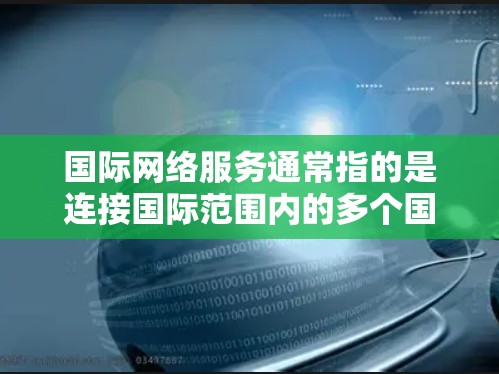 国际网络服务通常指的是连接国际范围内的多个国家或地区的互联网服务。以下是一些涉及国际网络服务的基本信息