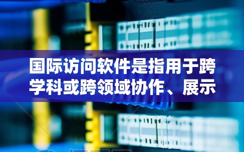 国际访问软件是指用于跨学科或跨领域协作、展示、访问和引用学术资源、论文和其他信息的工具。以下是一些常见的国际访问软件及其用途