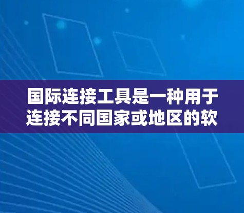 国际连接工具是一种用于连接不同国家或地区的软件工具，广泛应用于网页、应用和服务器环境中。以下是对这些工具的全面介绍