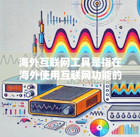 海外互联网工具是指在海外使用互联网功能的设备或软件，涵盖手机浏览器、电脑程序、远程网络访问工具以及在线服务平台。以下是对这些工具的详细分析