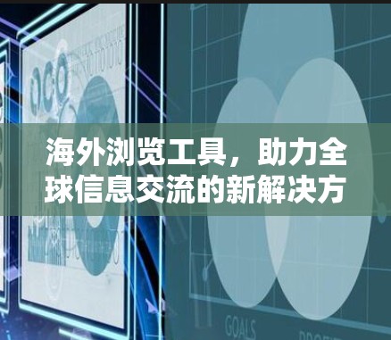 海外浏览工具，助力全球信息交流的新解决方案