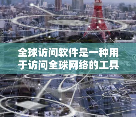 全球访问软件是一种用于访问全球网络的工具，旨在管理、控制和监控访问，以确保安全和合规。以下是其关键点的总结