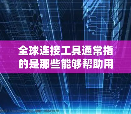 全球连接工具通常指的是那些能够帮助用户在世界各地找到地理连接点、导航工具或地图应用的工具。这些工具可以帮助用户在不同的国家或地区之间找到连接点，或者获取地理信息。以下是一些可能涉及全球连接工具的内容
