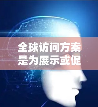 全球访问方案是为展示或促进国际交流而设计的计划，旨在吸引全球参与者或机构参与，推动合作或项目推进。以下是一个通用的全球访问方案的框架和内容，供参考