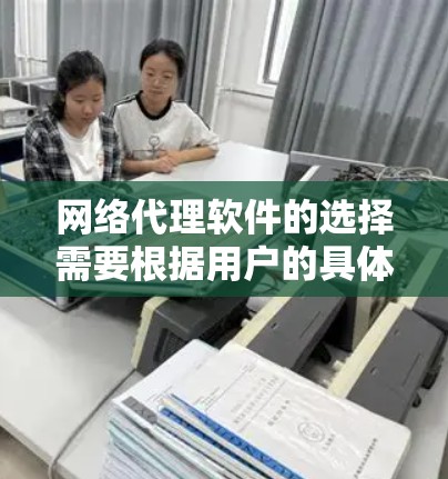 网络代理软件的选择需要根据用户的具体需求来决定。以下是一些推荐的网络代理软件，供您参考