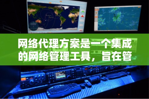 网络代理方案是一个集成的网络管理工具，旨在管理多个网络设备，如服务器、路由器、交换机等，以优化网络性能。以下是详细的网络代理方案设计