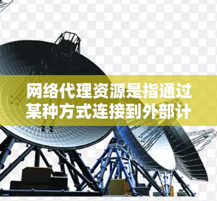 网络代理资源是指通过某种方式连接到外部计算机或服务的工具或资源。这些代理资源可以用于保护数据、管理网络、进行安全配置等。以下是一些常见的网络代理资源及其用途