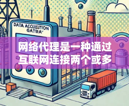 网络代理是一种通过互联网连接两个或多个网站的技术，允许从一个网站下载或访问另一个网站的内容。以下是关于网络代理的详细总结