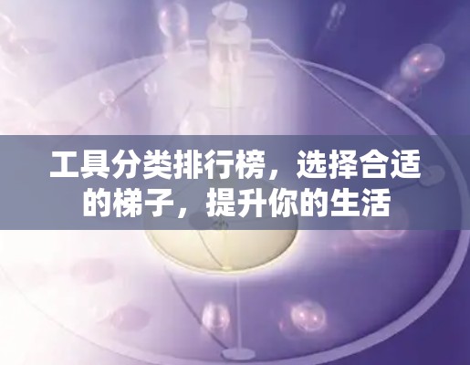 工具分类排行榜，选择合适的梯子，提升你的生活