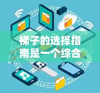 梯子的选择指南是一个综合考虑多方面因素的工具，旨在确保在不同情况下使用梯子时的安全和稳定。以下是对梯子选择指南的详细总结