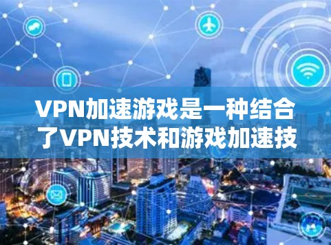 VPN加速游戏是一种结合了VPN技术和游戏加速技术的创新应用，旨在在没有延迟的情况下下载和运行游戏。以下是详细的步骤和注意事项