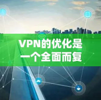 VPN的优化是一个全面而复杂的系统性工程，涉及多个方面和步骤。以下是针对VPN优化的详细指南