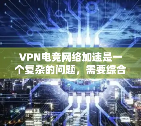 VPN电竞网络加速是一个复杂的问题，需要综合考虑多个因素。以下是一些关键点和建议