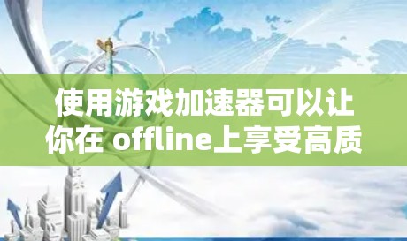 使用游戏加速器可以让你在 offline上享受高质量的游戏体验，但要确保所有设置和加速参数都设置正确。以下是一步步的指导