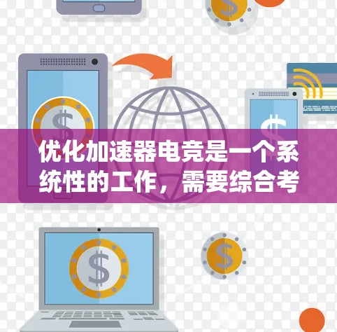 优化加速器电竞是一个系统性的工作，需要综合考虑多个因素。以下是一步步的优化建议