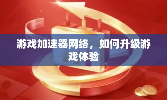 游戏加速器网络，如何升级游戏体验