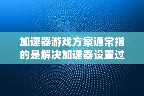 加速器游戏方案通常指的是解决加速器设置过强或与游戏或网络不兼容的问题。以下是一些常见的解决方案