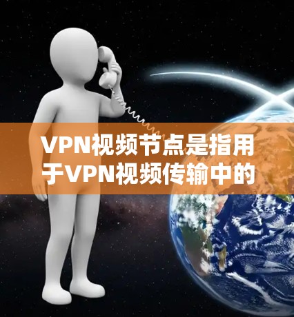 VPN视频节点是指用于VPN视频传输中的关键设备或节点，其主要功能包括加密传输、数据安全、内容控制以及节点状态的管理。以下是对VPN视频节点的详细介绍和建议