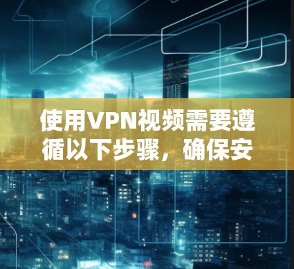 使用VPN视频需要遵循以下步骤，确保安全可靠